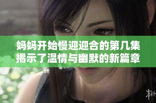 妈妈开始慢迎迎合的第几集揭示了温情与幽默的新篇章