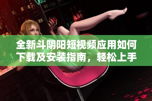 全新斗阴阳短视频应用如何下载及安装指南，轻松上手便捷分享