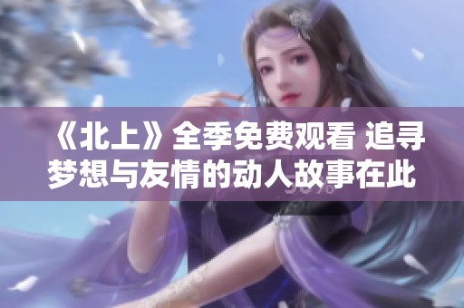 《北上》全季免费观看 追寻梦想与友情的动人故事在此展现