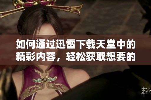 如何通过迅雷下载天堂中的精彩内容，轻松获取想要的文件