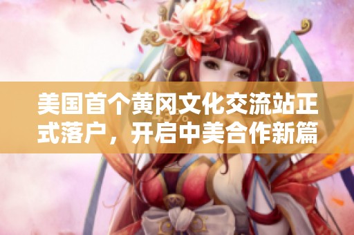 美国首个黄冈文化交流站正式落户，开启中美合作新篇章