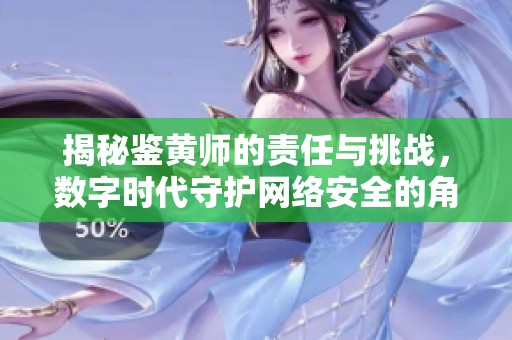 揭秘鉴黄师的责任与挑战，数字时代守护网络安全的角色与意义