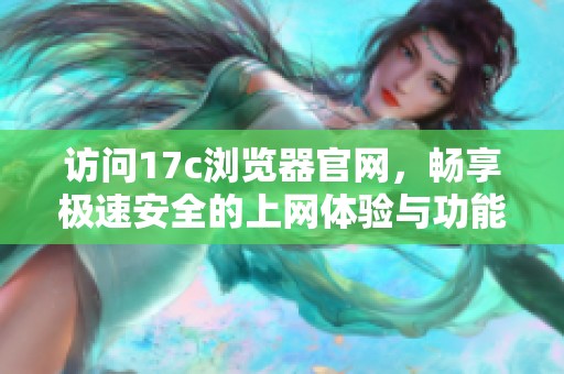 访问17c浏览器官网，畅享极速安全的上网体验与功能介绍