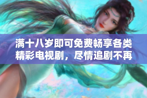 满十八岁即可免费畅享各类精彩电视剧，尽情追剧不再有压力
