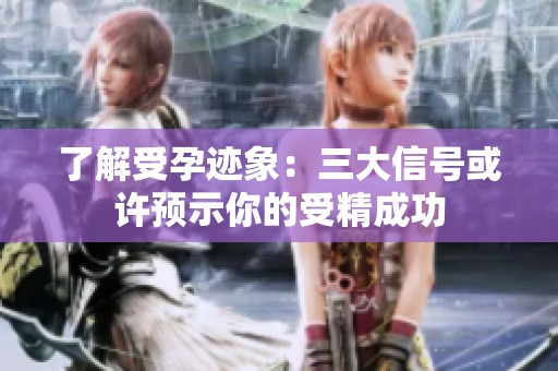 了解受孕迹象：三大信号或许预示你的受精成功