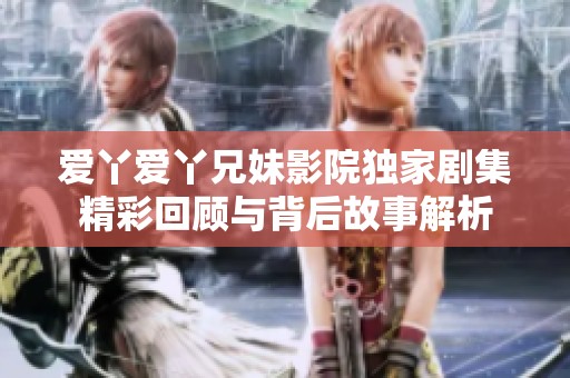 爱丫爱丫兄妹影院独家剧集精彩回顾与背后故事解析