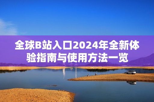 全球B站入口2024年全新体验指南与使用方法一览