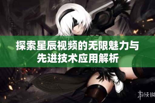 探索星辰视频的无限魅力与先进技术应用解析