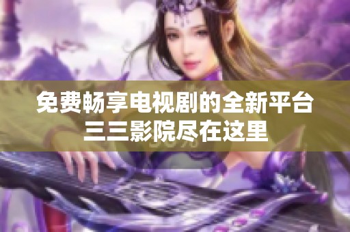 免费畅享电视剧的全新平台三三影院尽在这里