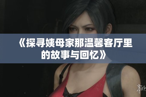 《探寻姨母家那温馨客厅里的故事与回忆》