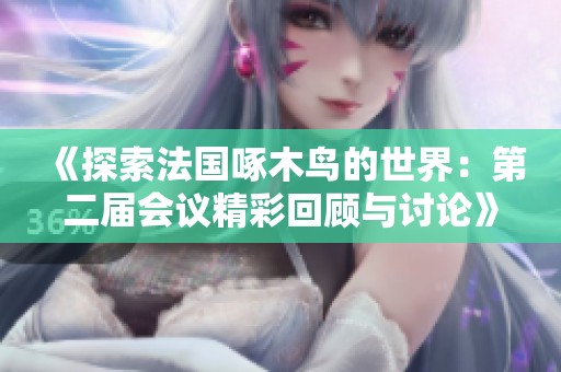《探索法国啄木鸟的世界：第二届会议精彩回顾与讨论》