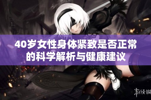 40岁女性身体紧致是否正常的科学解析与健康建议