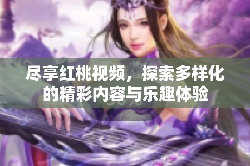 尽享红桃视频，探索多样化的精彩内容与乐趣体验