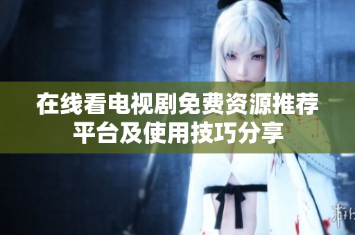 在线看电视剧免费资源推荐平台及使用技巧分享