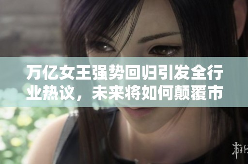 万亿女王强势回归引发全行业热议，未来将如何颠覆市场格局