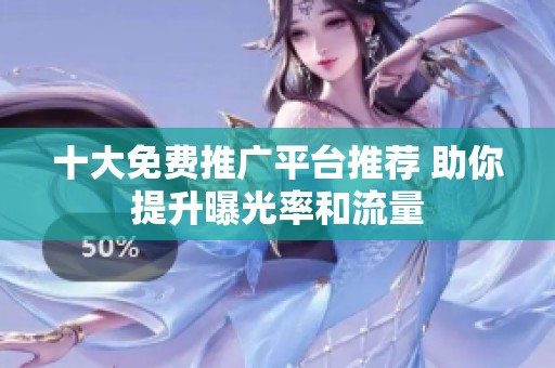十大免费推广平台推荐 助你提升曝光率和流量