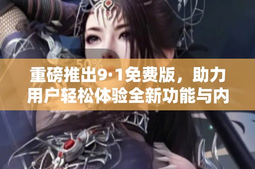 重磅推出9·1免费版，助力用户轻松体验全新功能与内容