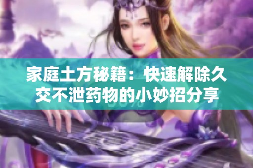 家庭土方秘籍：快速解除久交不泄药物的小妙招分享