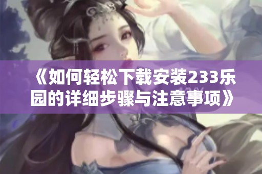 《如何轻松下载安装233乐园的详细步骤与注意事项》
