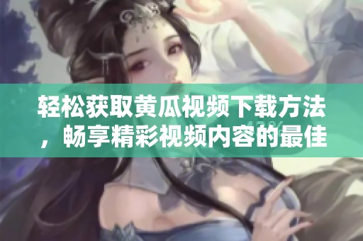 轻松获取黄瓜视频下载方法，畅享精彩视频内容的最佳选择