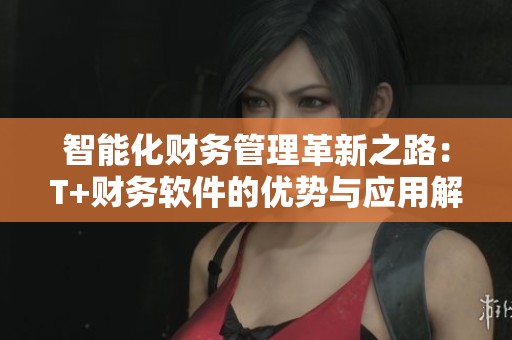 智能化财务管理革新之路：T+财务软件的优势与应用解析