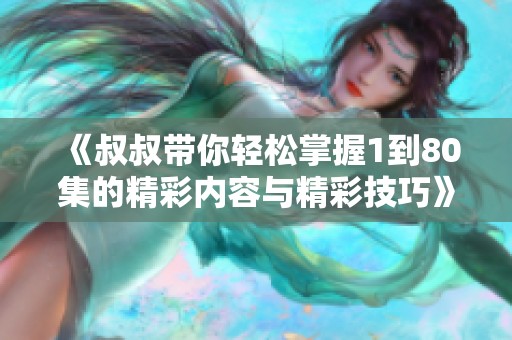 《叔叔带你轻松掌握1到80集的精彩内容与精彩技巧》