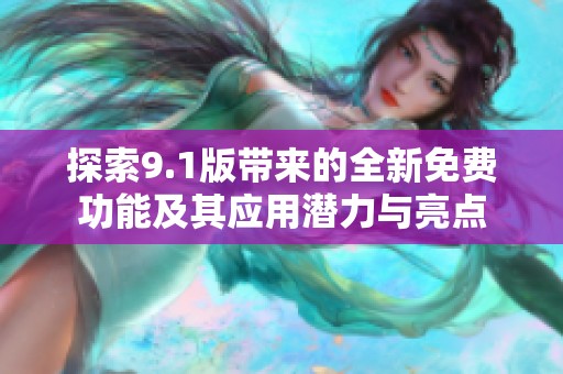 探索9.1版带来的全新免费功能及其应用潜力与亮点