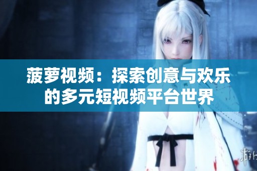 菠萝视频：探索创意与欢乐的多元短视频平台世界