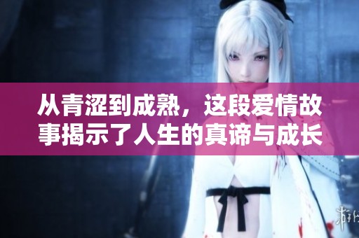从青涩到成熟，这段爱情故事揭示了人生的真谛与成长的意义