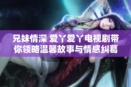 兄妹情深 爱丫爱丫电视剧带你领略温馨故事与情感纠葛