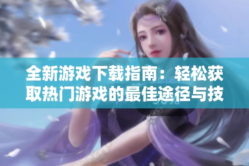 全新游戏下载指南：轻松获取热门游戏的最佳途径与技巧