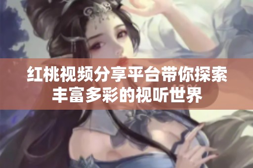 红桃视频分享平台带你探索丰富多彩的视听世界