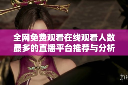 全网免费观看在线观看人数最多的直播平台推荐与分析
