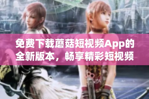 免费下载蘑菇短视频App的全新版本，畅享精彩短视频体验