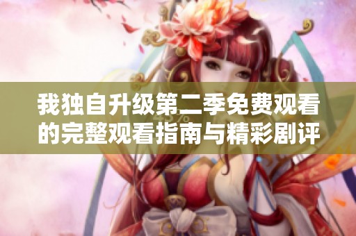 我独自升级第二季免费观看的完整观看指南与精彩剧评分享