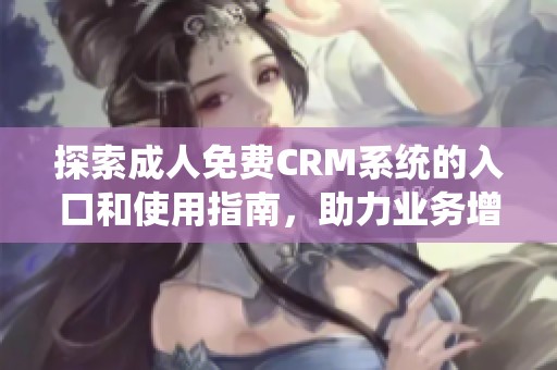 探索成人免费CRM系统的入口和使用指南，助力业务增长