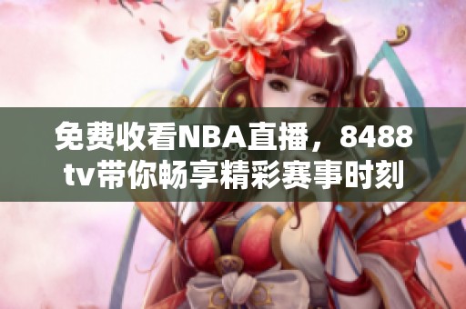 免费收看NBA直播，8488tv带你畅享精彩赛事时刻