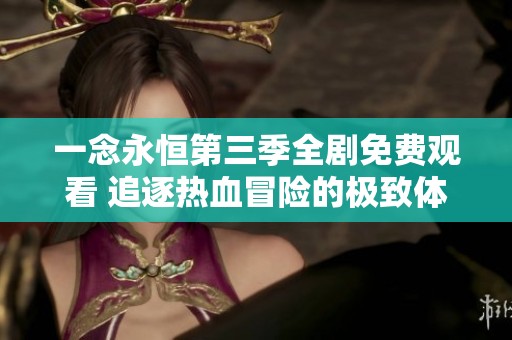 一念永恒第三季全剧免费观看 追逐热血冒险的极致体验