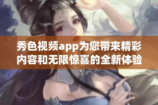 秀色视频app为您带来精彩内容和无限惊喜的全新体验