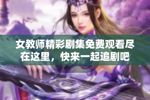女教师精彩剧集免费观看尽在这里，快来一起追剧吧