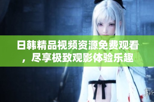 日韩精品视频资源免费观看，尽享极致观影体验乐趣