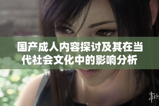 国产成人内容探讨及其在当代社会文化中的影响分析