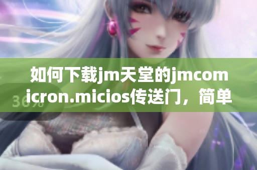 如何下载jm天堂的jmcomicron.micios传送门，简单步骤解析