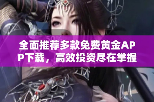 全面推荐多款免费黄金APP下载，高效投资尽在掌握中