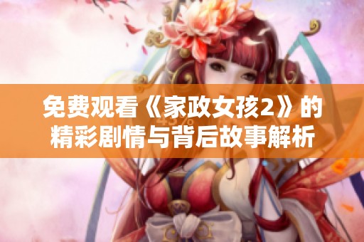 免费观看《家政女孩2》的精彩剧情与背后故事解析