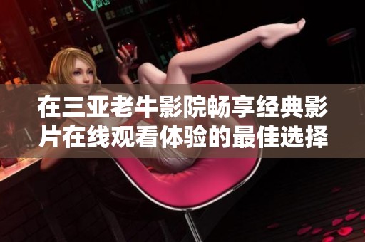 在三亚老牛影院畅享经典影片在线观看体验的最佳选择