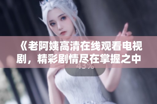 《老阿姨高清在线观看电视剧，精彩剧情尽在掌握之中》
