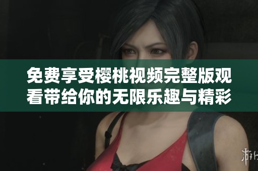 免费享受樱桃视频完整版观看带给你的无限乐趣与精彩内容