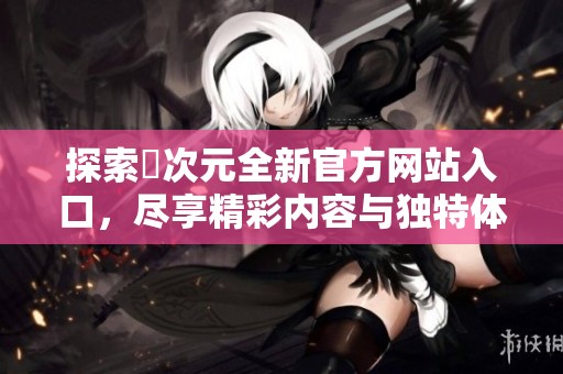 探索囧次元全新官方网站入口，尽享精彩内容与独特体验