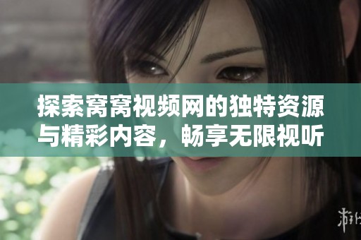 探索窝窝视频网的独特资源与精彩内容，畅享无限视听体验